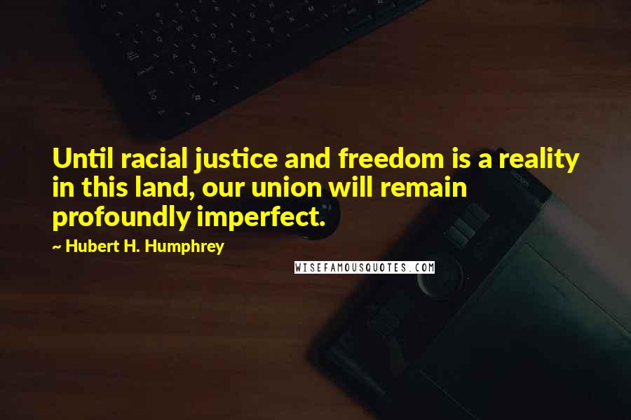 Hubert H. Humphrey Quotes: Until racial justice and freedom is a reality in this land, our union will remain profoundly imperfect.