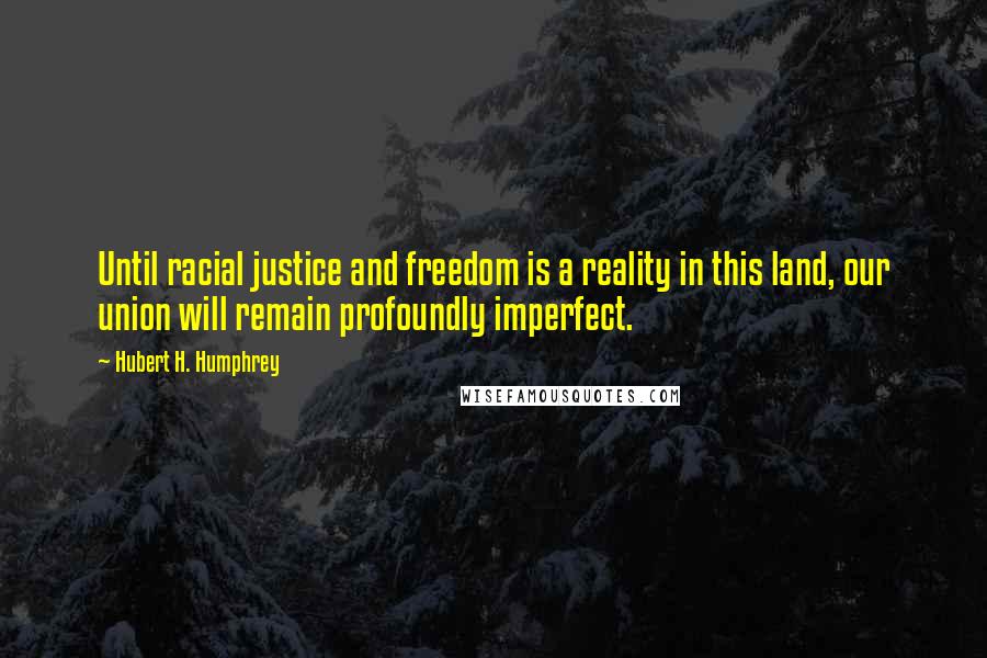 Hubert H. Humphrey Quotes: Until racial justice and freedom is a reality in this land, our union will remain profoundly imperfect.