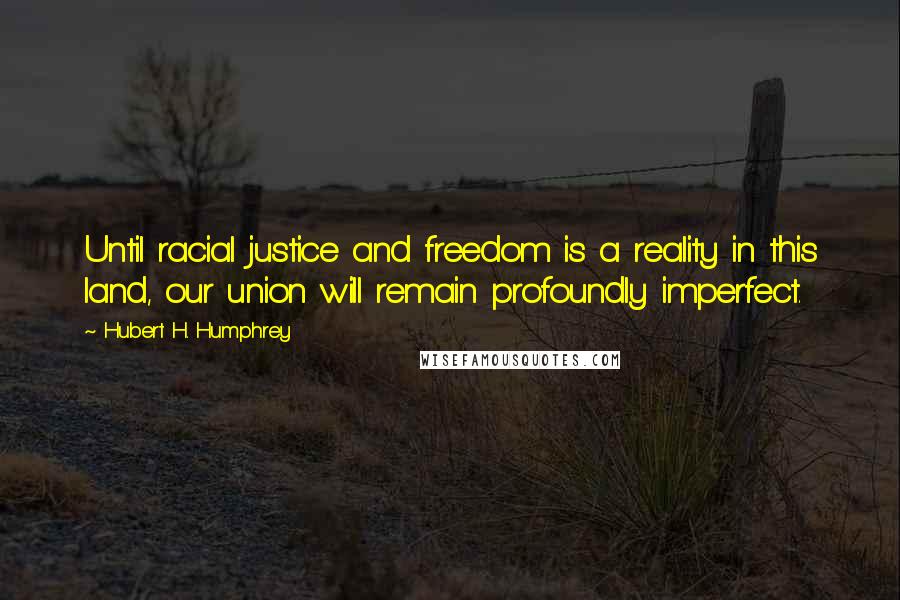 Hubert H. Humphrey Quotes: Until racial justice and freedom is a reality in this land, our union will remain profoundly imperfect.