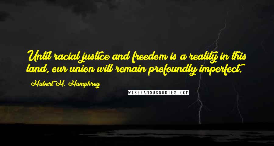 Hubert H. Humphrey Quotes: Until racial justice and freedom is a reality in this land, our union will remain profoundly imperfect.