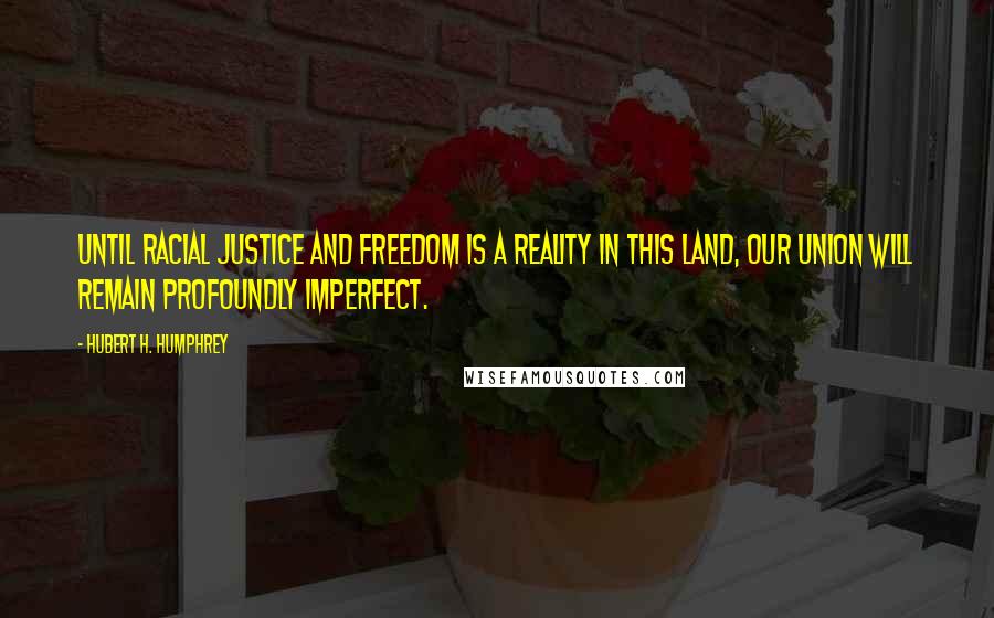 Hubert H. Humphrey Quotes: Until racial justice and freedom is a reality in this land, our union will remain profoundly imperfect.