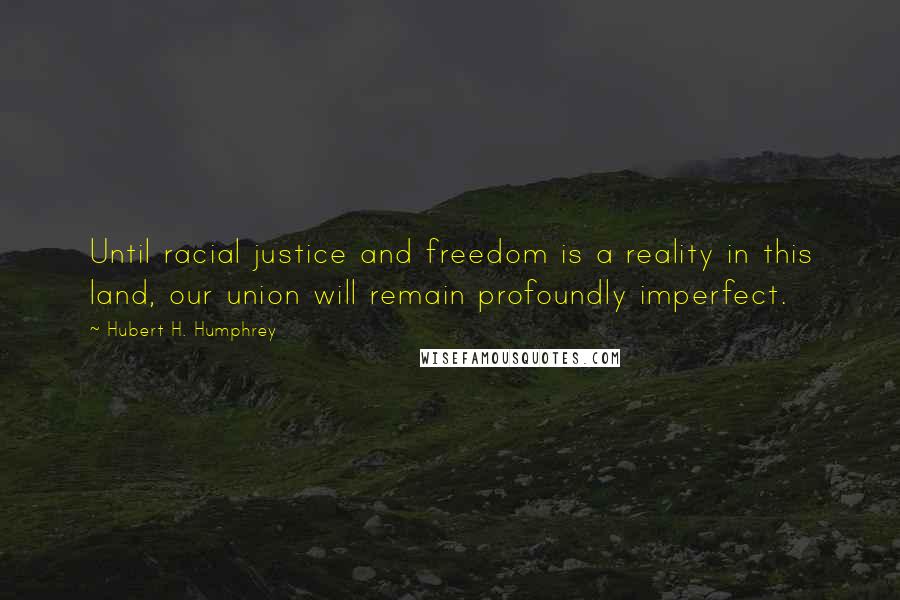 Hubert H. Humphrey Quotes: Until racial justice and freedom is a reality in this land, our union will remain profoundly imperfect.