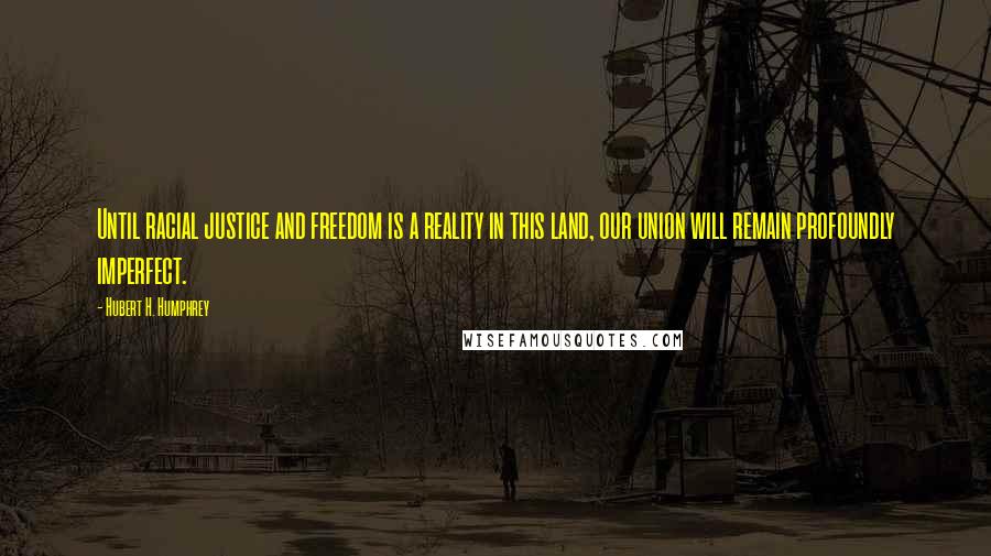 Hubert H. Humphrey Quotes: Until racial justice and freedom is a reality in this land, our union will remain profoundly imperfect.