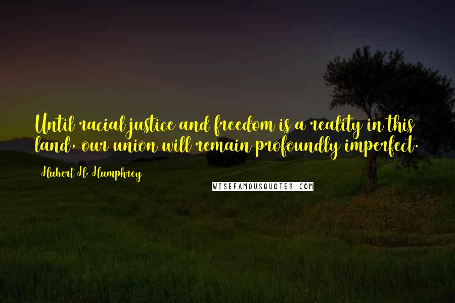 Hubert H. Humphrey Quotes: Until racial justice and freedom is a reality in this land, our union will remain profoundly imperfect.