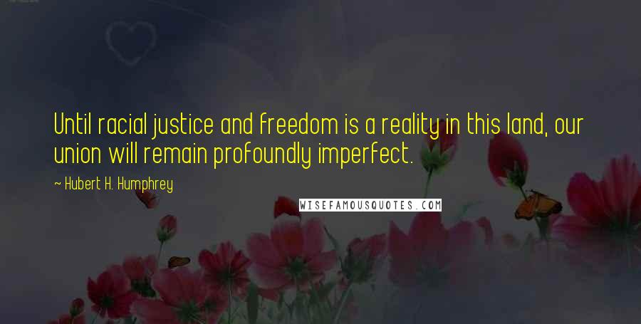 Hubert H. Humphrey Quotes: Until racial justice and freedom is a reality in this land, our union will remain profoundly imperfect.