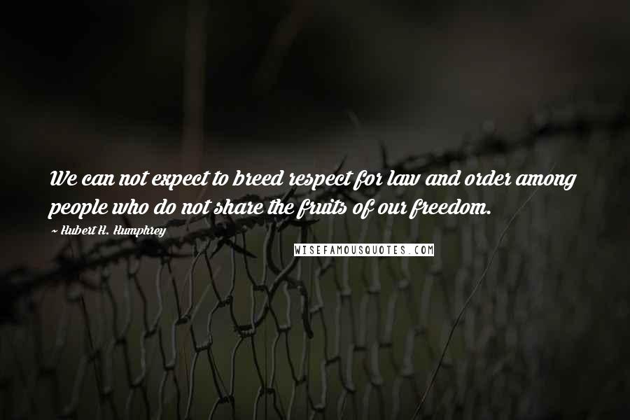 Hubert H. Humphrey Quotes: We can not expect to breed respect for law and order among people who do not share the fruits of our freedom.
