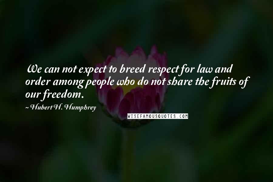 Hubert H. Humphrey Quotes: We can not expect to breed respect for law and order among people who do not share the fruits of our freedom.