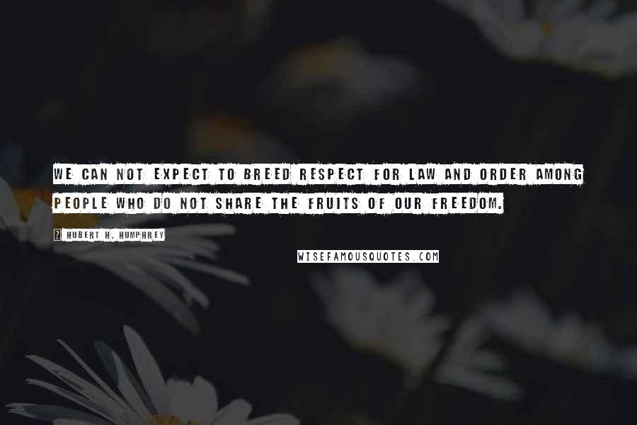 Hubert H. Humphrey Quotes: We can not expect to breed respect for law and order among people who do not share the fruits of our freedom.