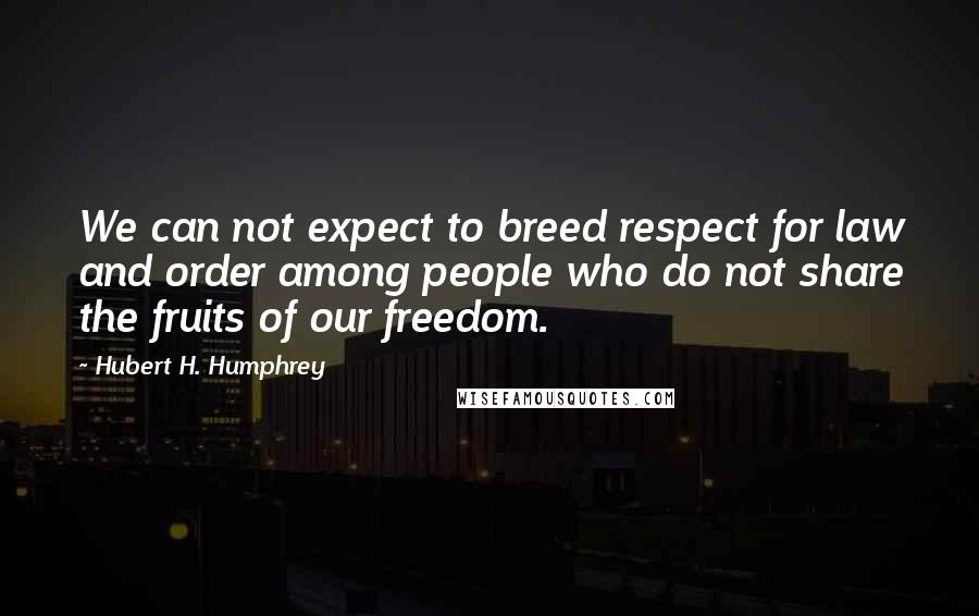 Hubert H. Humphrey Quotes: We can not expect to breed respect for law and order among people who do not share the fruits of our freedom.