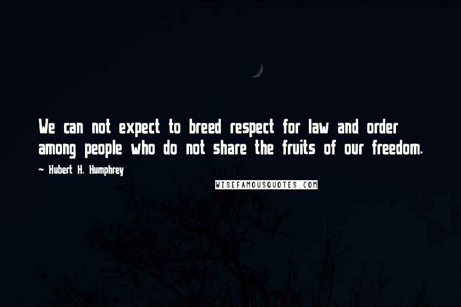 Hubert H. Humphrey Quotes: We can not expect to breed respect for law and order among people who do not share the fruits of our freedom.