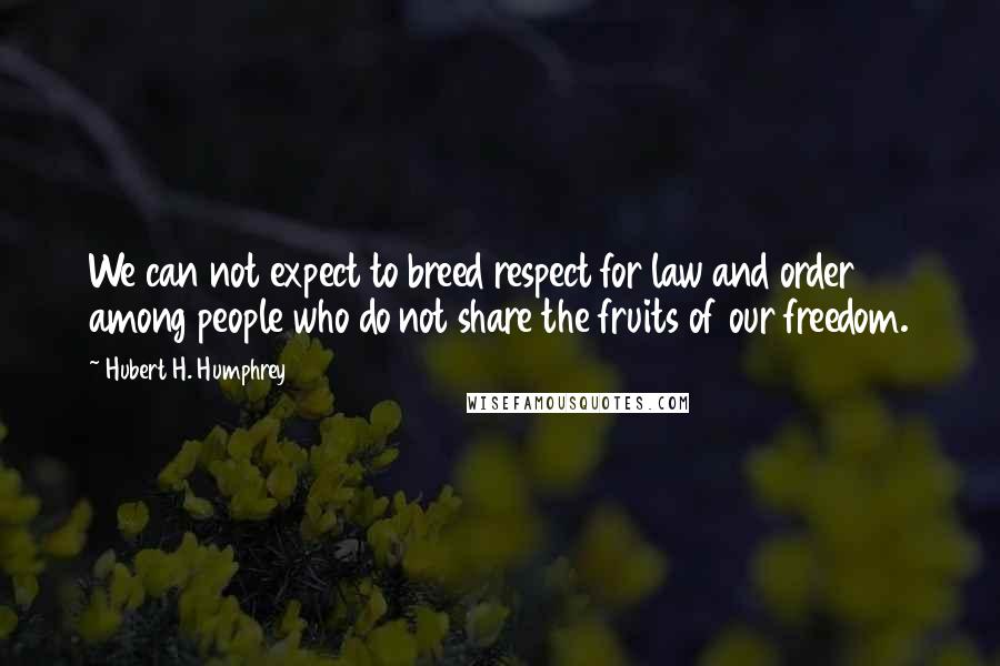 Hubert H. Humphrey Quotes: We can not expect to breed respect for law and order among people who do not share the fruits of our freedom.