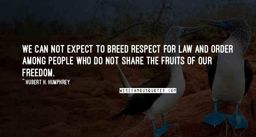 Hubert H. Humphrey Quotes: We can not expect to breed respect for law and order among people who do not share the fruits of our freedom.