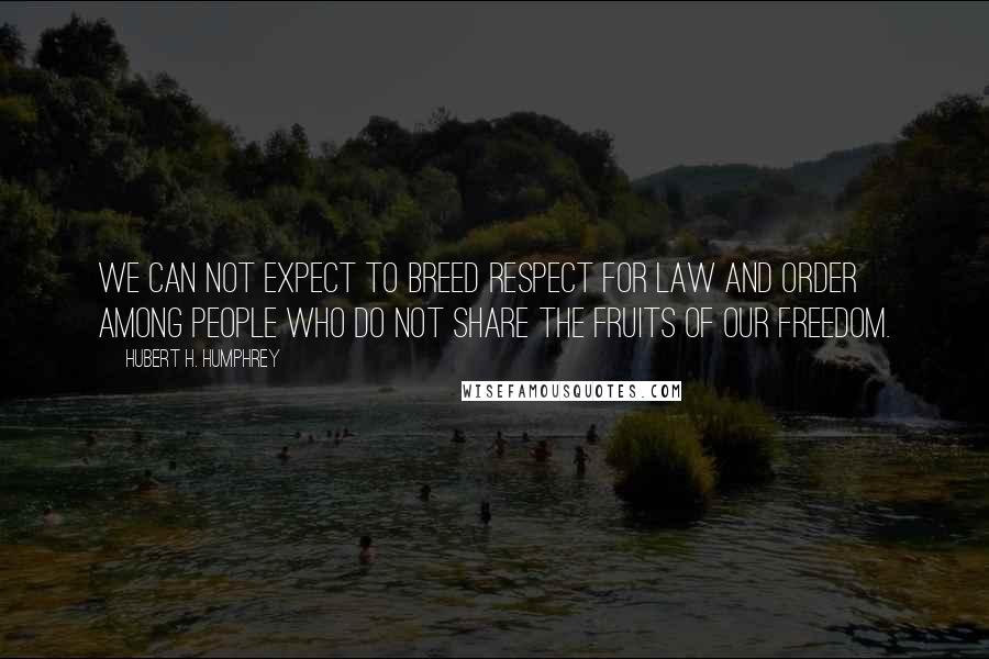 Hubert H. Humphrey Quotes: We can not expect to breed respect for law and order among people who do not share the fruits of our freedom.