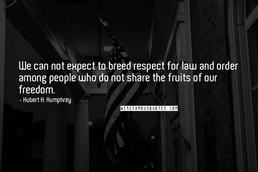Hubert H. Humphrey Quotes: We can not expect to breed respect for law and order among people who do not share the fruits of our freedom.
