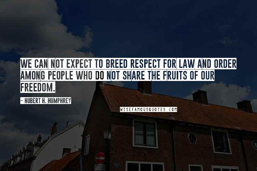 Hubert H. Humphrey Quotes: We can not expect to breed respect for law and order among people who do not share the fruits of our freedom.