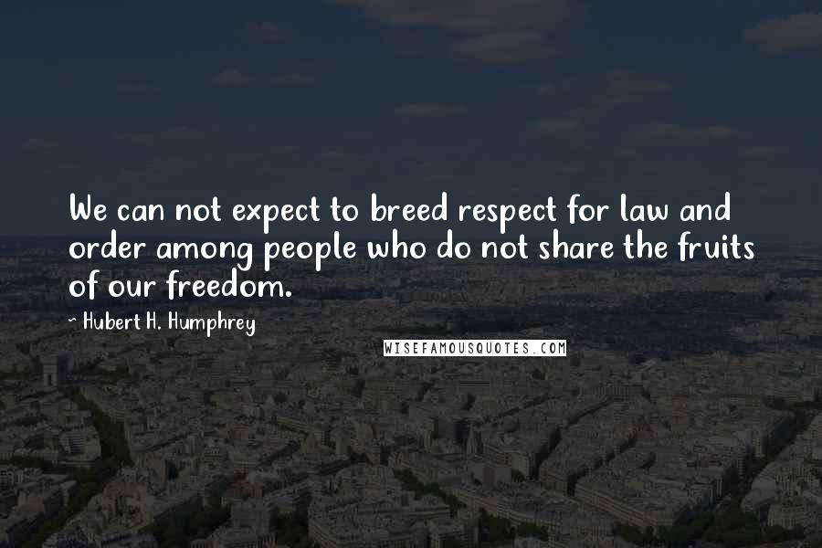 Hubert H. Humphrey Quotes: We can not expect to breed respect for law and order among people who do not share the fruits of our freedom.