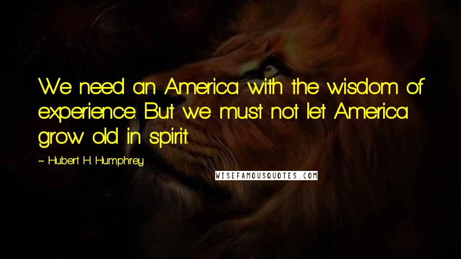 Hubert H. Humphrey Quotes: We need an America with the wisdom of experience. But we must not let America grow old in spirit.