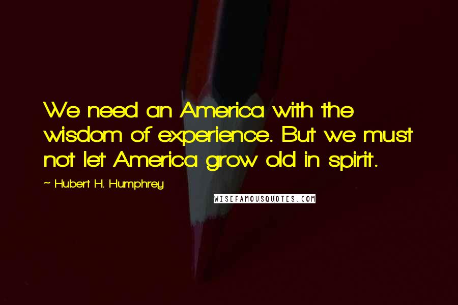 Hubert H. Humphrey Quotes: We need an America with the wisdom of experience. But we must not let America grow old in spirit.