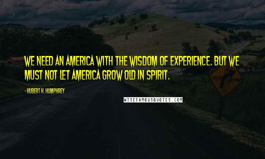 Hubert H. Humphrey Quotes: We need an America with the wisdom of experience. But we must not let America grow old in spirit.