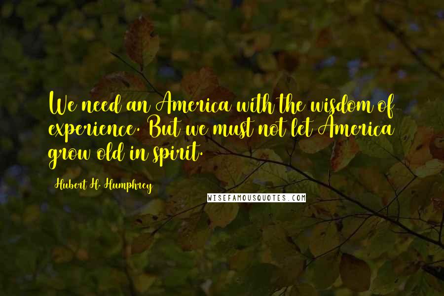 Hubert H. Humphrey Quotes: We need an America with the wisdom of experience. But we must not let America grow old in spirit.