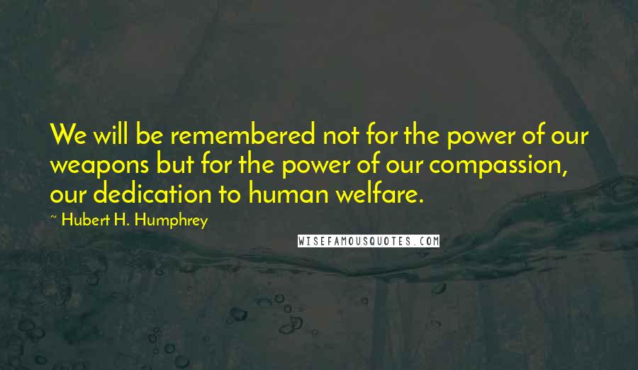 Hubert H. Humphrey Quotes: We will be remembered not for the power of our weapons but for the power of our compassion, our dedication to human welfare.