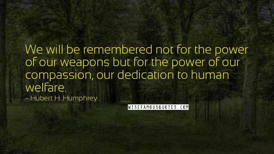 Hubert H. Humphrey Quotes: We will be remembered not for the power of our weapons but for the power of our compassion, our dedication to human welfare.