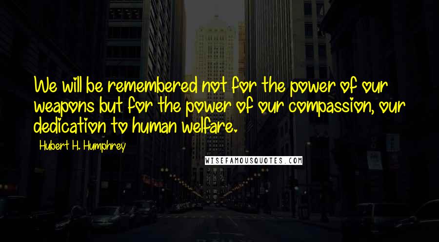 Hubert H. Humphrey Quotes: We will be remembered not for the power of our weapons but for the power of our compassion, our dedication to human welfare.