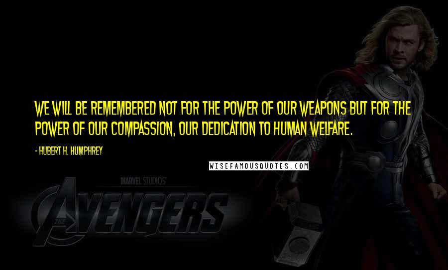 Hubert H. Humphrey Quotes: We will be remembered not for the power of our weapons but for the power of our compassion, our dedication to human welfare.