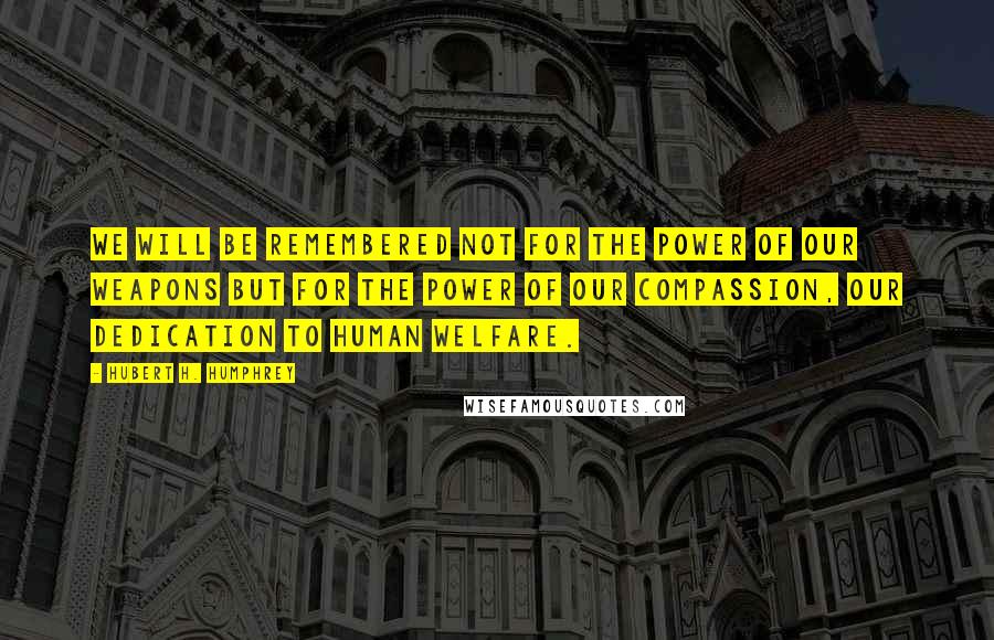 Hubert H. Humphrey Quotes: We will be remembered not for the power of our weapons but for the power of our compassion, our dedication to human welfare.