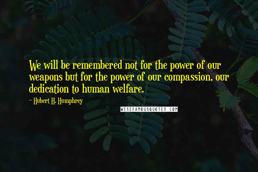 Hubert H. Humphrey Quotes: We will be remembered not for the power of our weapons but for the power of our compassion, our dedication to human welfare.