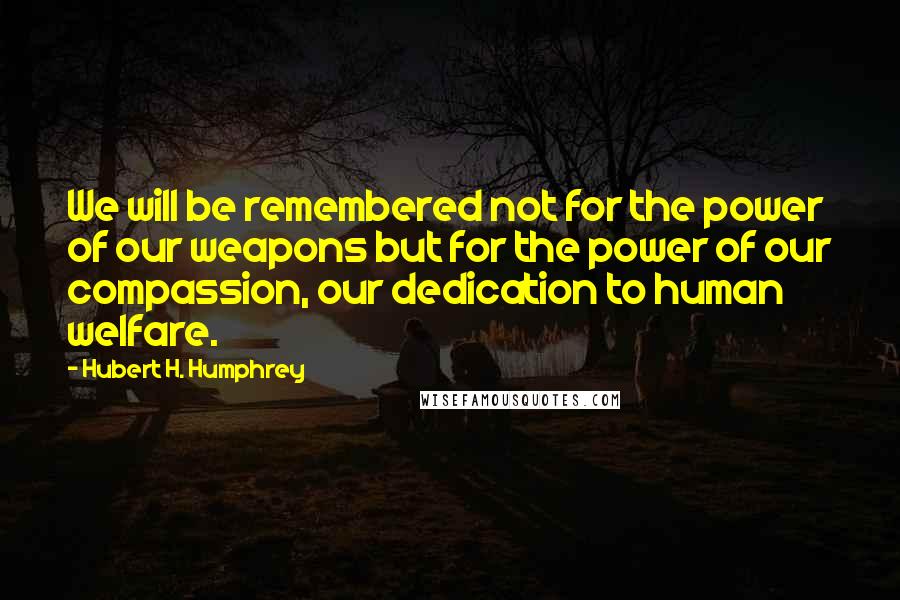 Hubert H. Humphrey Quotes: We will be remembered not for the power of our weapons but for the power of our compassion, our dedication to human welfare.