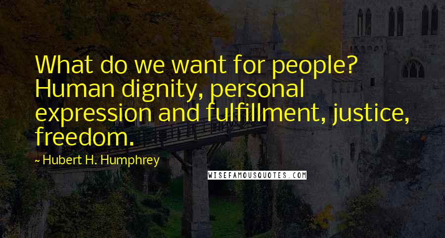 Hubert H. Humphrey Quotes: What do we want for people? Human dignity, personal expression and fulfillment, justice, freedom.