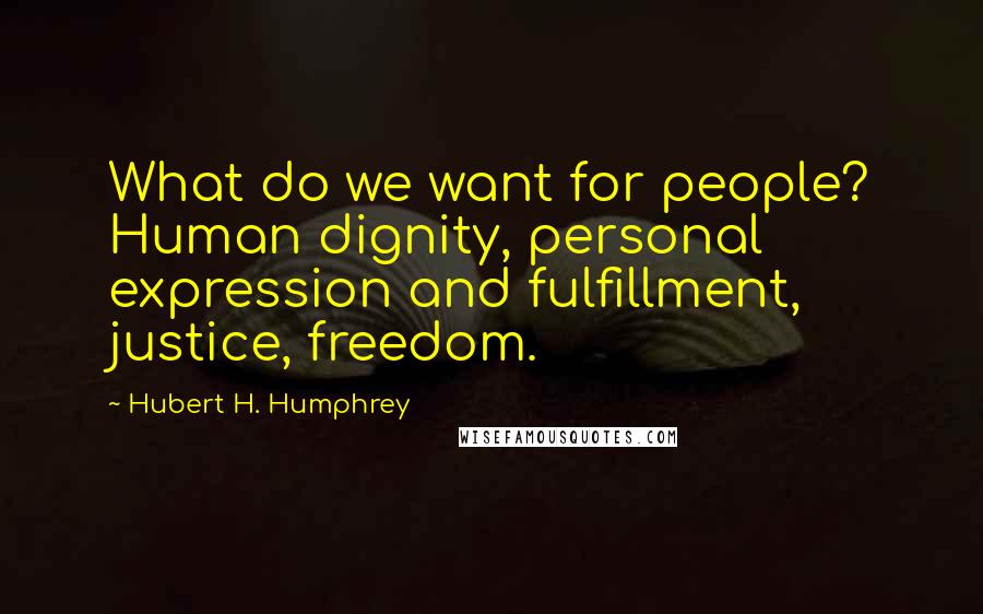 Hubert H. Humphrey Quotes: What do we want for people? Human dignity, personal expression and fulfillment, justice, freedom.