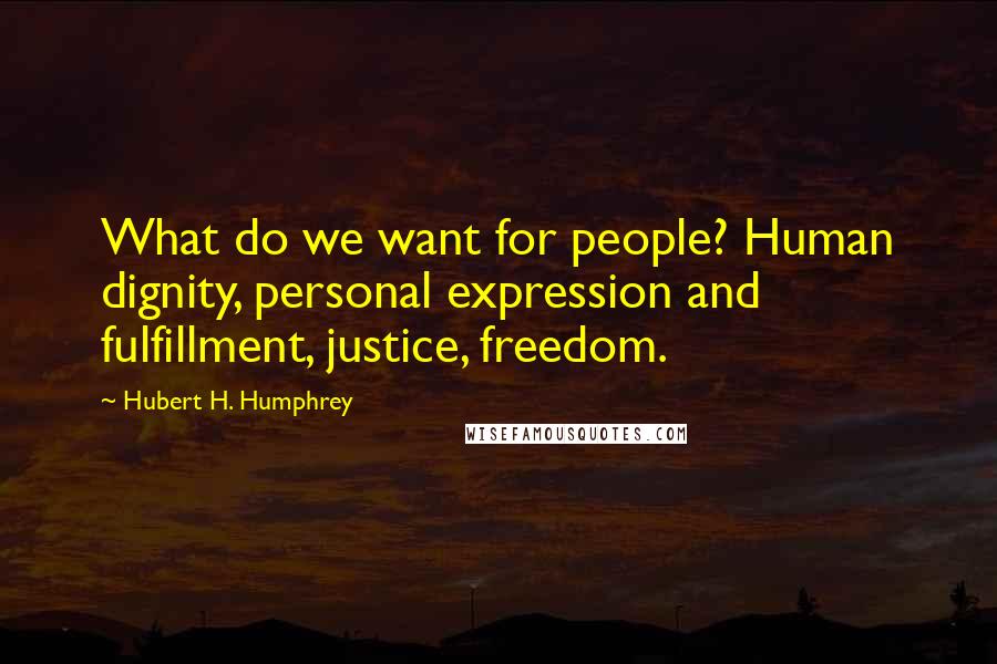 Hubert H. Humphrey Quotes: What do we want for people? Human dignity, personal expression and fulfillment, justice, freedom.