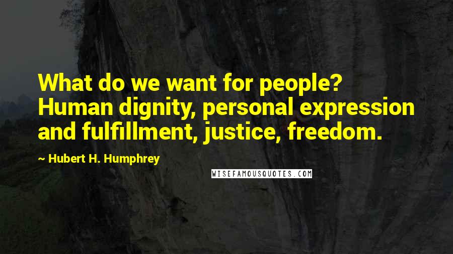 Hubert H. Humphrey Quotes: What do we want for people? Human dignity, personal expression and fulfillment, justice, freedom.