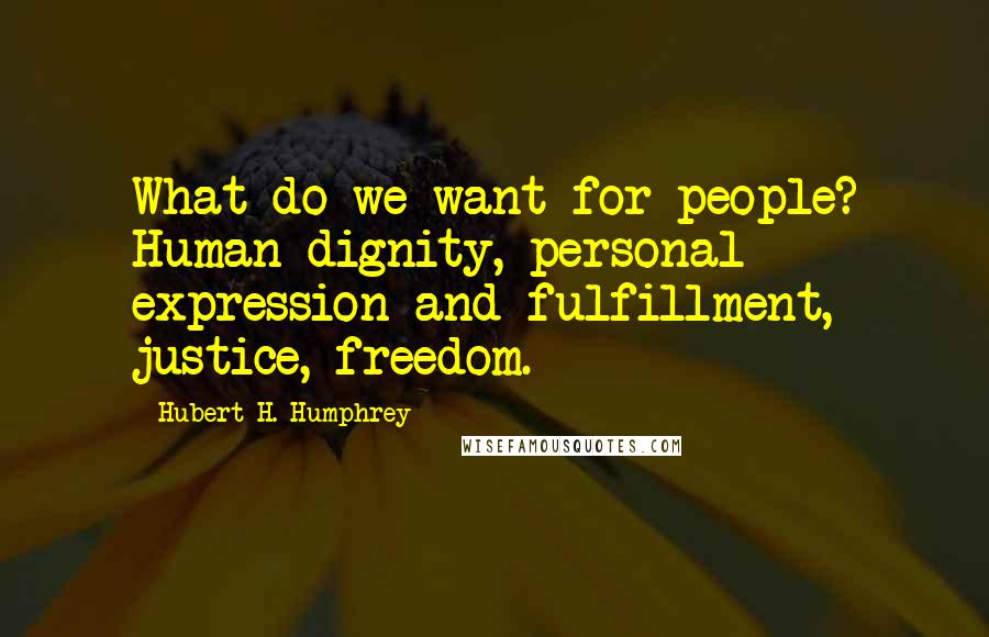 Hubert H. Humphrey Quotes: What do we want for people? Human dignity, personal expression and fulfillment, justice, freedom.