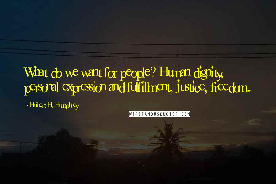 Hubert H. Humphrey Quotes: What do we want for people? Human dignity, personal expression and fulfillment, justice, freedom.