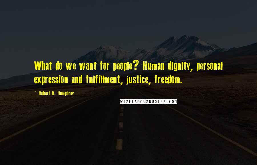Hubert H. Humphrey Quotes: What do we want for people? Human dignity, personal expression and fulfillment, justice, freedom.