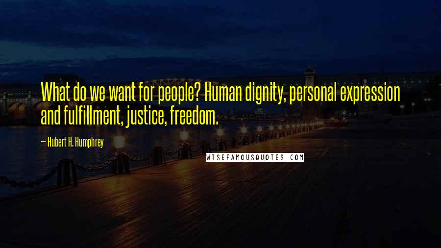 Hubert H. Humphrey Quotes: What do we want for people? Human dignity, personal expression and fulfillment, justice, freedom.