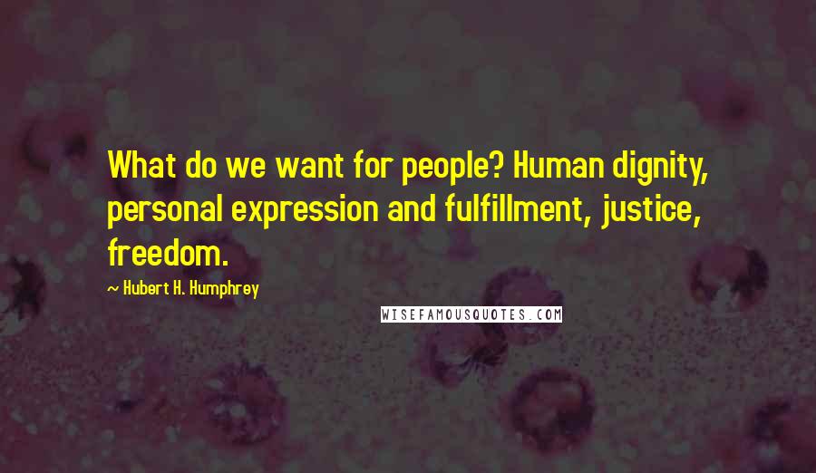 Hubert H. Humphrey Quotes: What do we want for people? Human dignity, personal expression and fulfillment, justice, freedom.