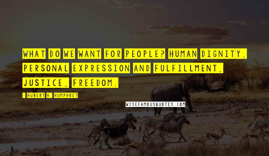 Hubert H. Humphrey Quotes: What do we want for people? Human dignity, personal expression and fulfillment, justice, freedom.