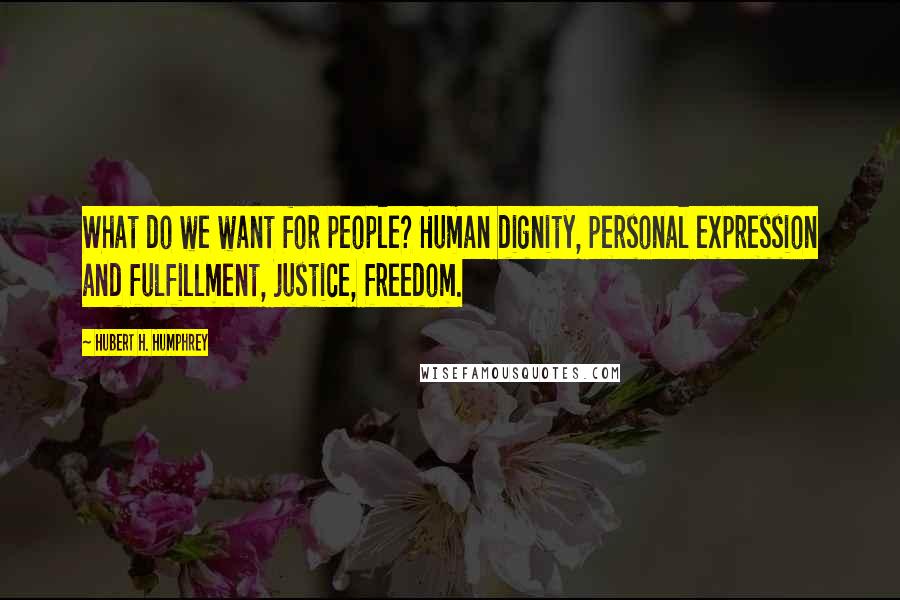 Hubert H. Humphrey Quotes: What do we want for people? Human dignity, personal expression and fulfillment, justice, freedom.