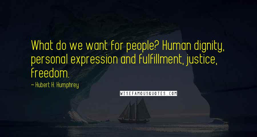 Hubert H. Humphrey Quotes: What do we want for people? Human dignity, personal expression and fulfillment, justice, freedom.
