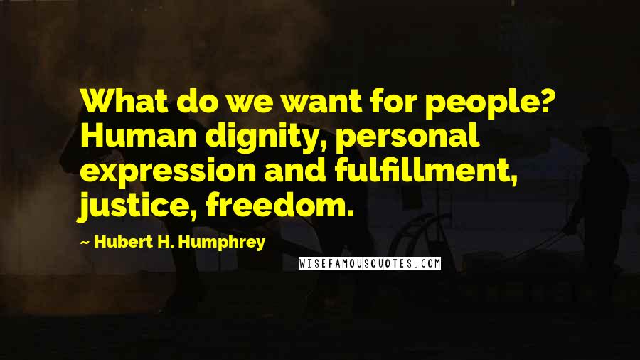 Hubert H. Humphrey Quotes: What do we want for people? Human dignity, personal expression and fulfillment, justice, freedom.