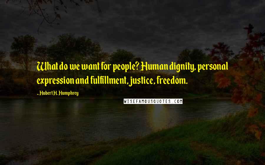 Hubert H. Humphrey Quotes: What do we want for people? Human dignity, personal expression and fulfillment, justice, freedom.