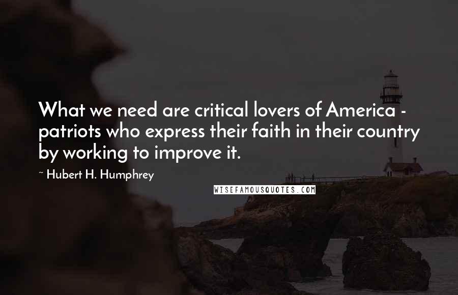 Hubert H. Humphrey Quotes: What we need are critical lovers of America - patriots who express their faith in their country by working to improve it.