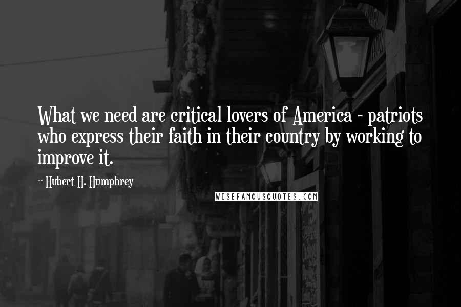 Hubert H. Humphrey Quotes: What we need are critical lovers of America - patriots who express their faith in their country by working to improve it.