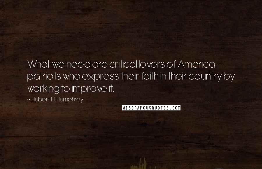 Hubert H. Humphrey Quotes: What we need are critical lovers of America - patriots who express their faith in their country by working to improve it.