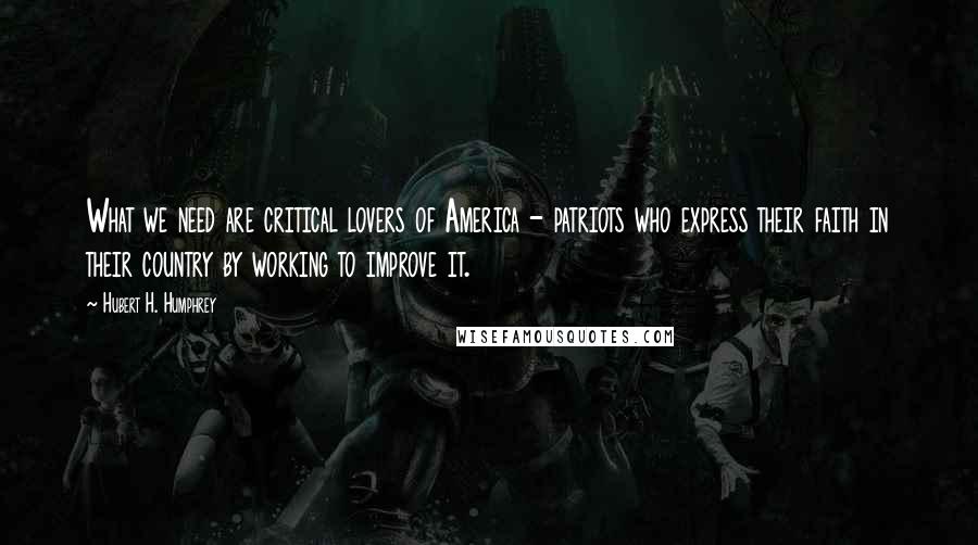 Hubert H. Humphrey Quotes: What we need are critical lovers of America - patriots who express their faith in their country by working to improve it.