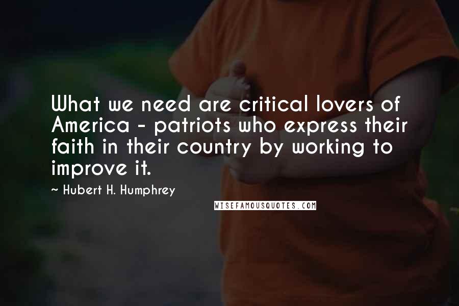 Hubert H. Humphrey Quotes: What we need are critical lovers of America - patriots who express their faith in their country by working to improve it.